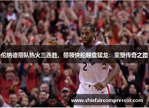 伦纳德带队热火三连胜，带领快船翻盘猛龙：重塑传奇之路