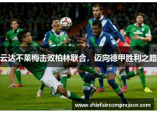 云达不莱梅击败柏林联合，迈向德甲胜利之路