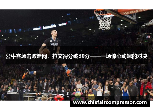 公牛客场击败篮网，拉文得分破30分——一场惊心动魄的对决
