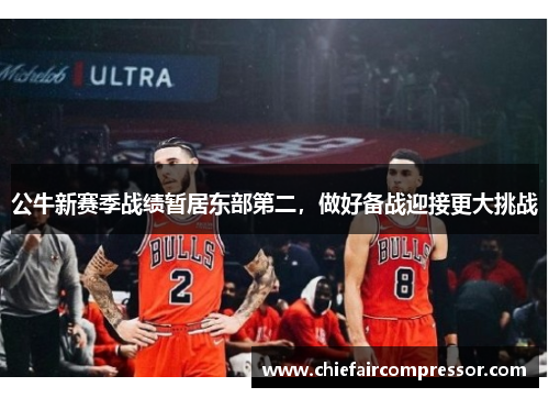 公牛新赛季战绩暂居东部第二，做好备战迎接更大挑战