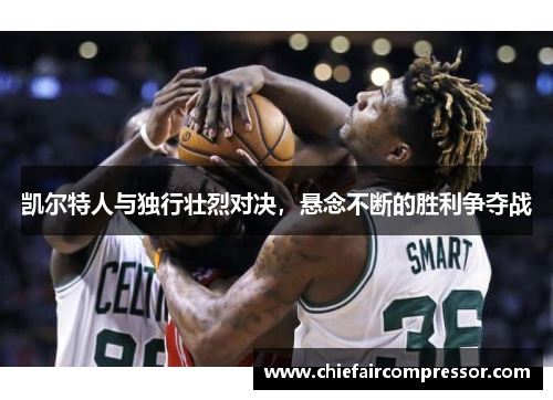 凯尔特人与独行壮烈对决，悬念不断的胜利争夺战