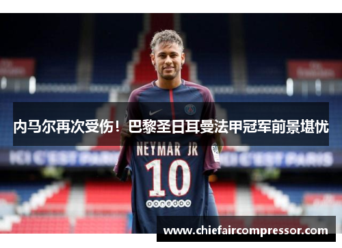 内马尔再次受伤！巴黎圣日耳曼法甲冠军前景堪忧