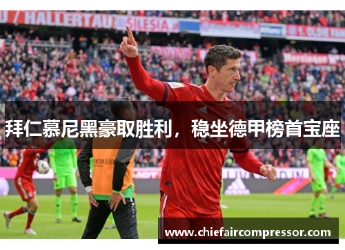 拜仁慕尼黑豪取胜利，稳坐德甲榜首宝座