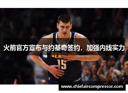 火箭官方宣布与约基奇签约，加强内线实力