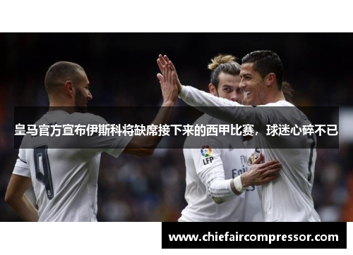 皇马官方宣布伊斯科将缺席接下来的西甲比赛，球迷心碎不已