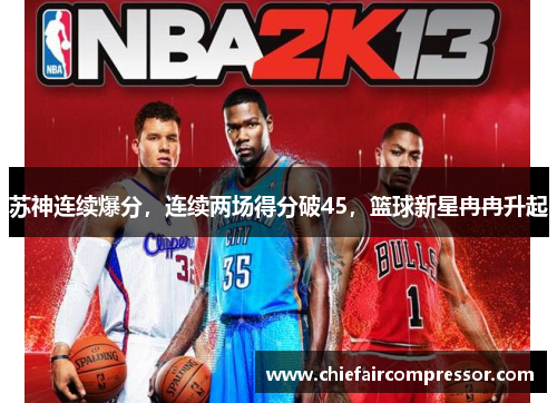 苏神连续爆分，连续两场得分破45，篮球新星冉冉升起