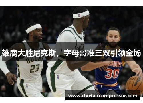 雄鹿大胜尼克斯，字母哥准三双引领全场