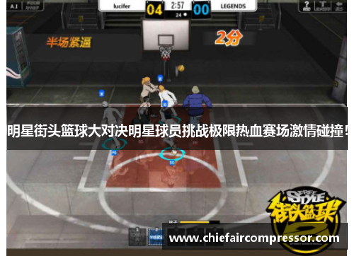 明星街头篮球大对决明星球员挑战极限热血赛场激情碰撞！