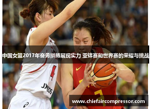 中国女篮2017年奋勇拼搏展现实力 亚锦赛和世界赛的荣耀与挑战