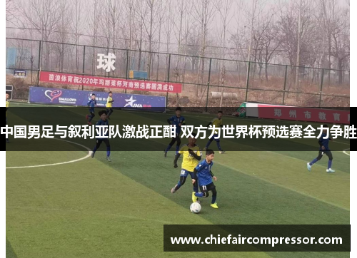 中国男足与叙利亚队激战正酣 双方为世界杯预选赛全力争胜