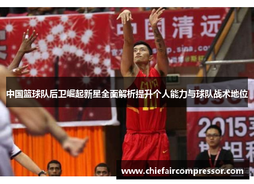 中国篮球队后卫崛起新星全面解析提升个人能力与球队战术地位