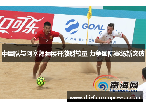 中国队与阿塞拜疆展开激烈较量 力争国际赛场新突破